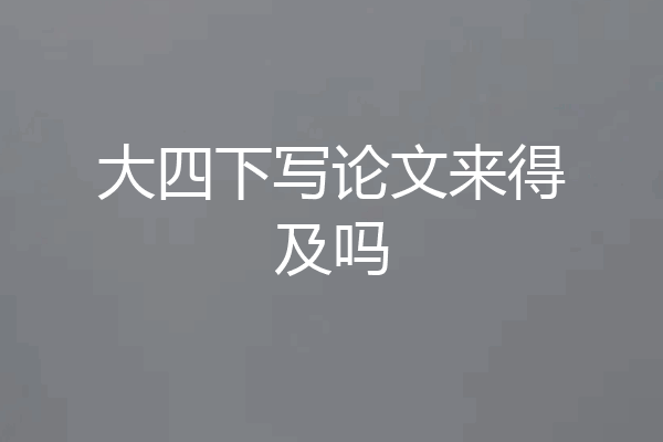 大四下写论文来得及吗