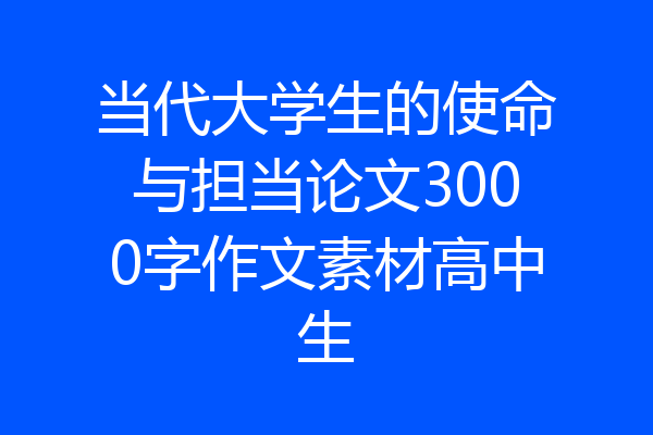 当代大学生的使命与担当论文3000字作文素材高中生