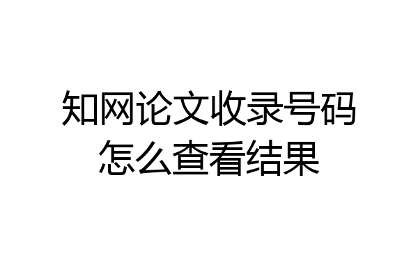 知网论文收录号码怎么查看结果