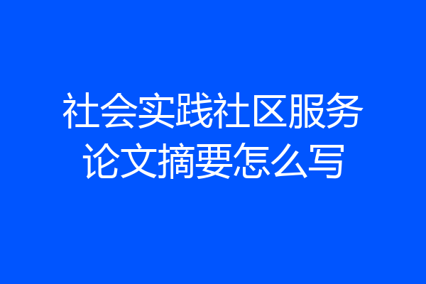 社会实践社区服务论文摘要怎么写