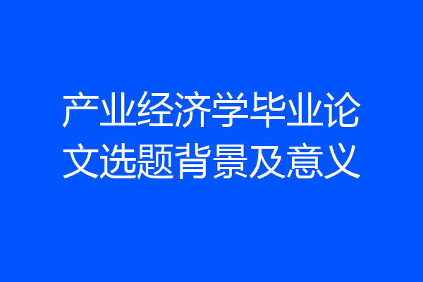 产业经济学毕业论文选题背景及意义