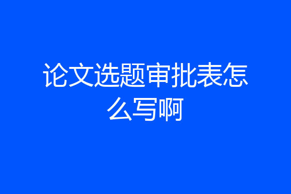 论文选题审批表怎么写啊
