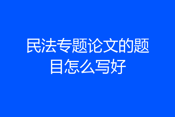 民法专题论文的题目怎么写好