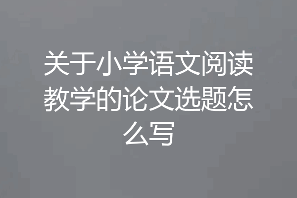 关于小学语文阅读教学的论文选题怎么写