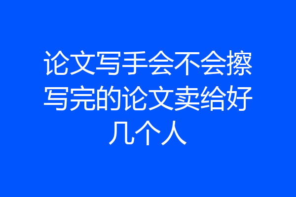 论文写手会不会擦写完的论文卖给好几个人
