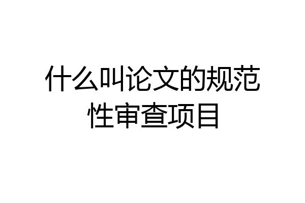 什么叫论文的规范性审查项目