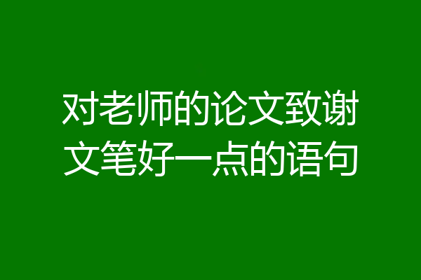 对老师的论文致谢文笔好一点的语句