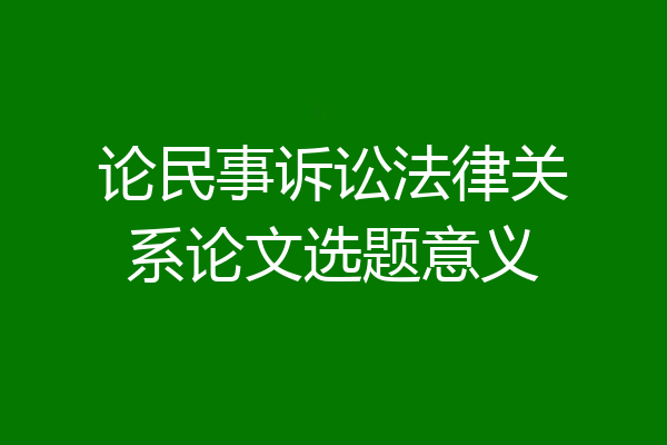 论民事诉讼法律关系论文选题意义