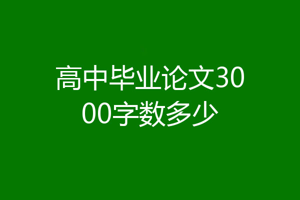 高中毕业论文3000字数多少