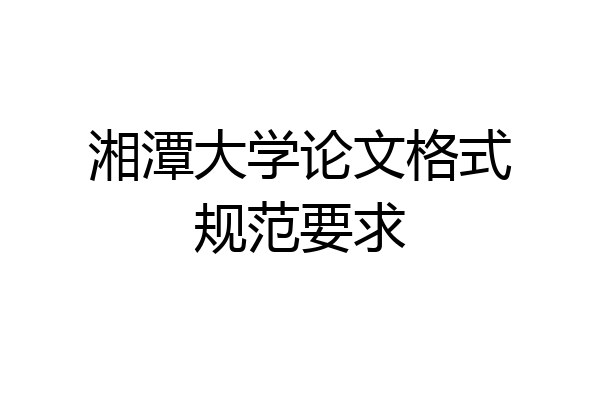 湘潭大学论文格式规范要求