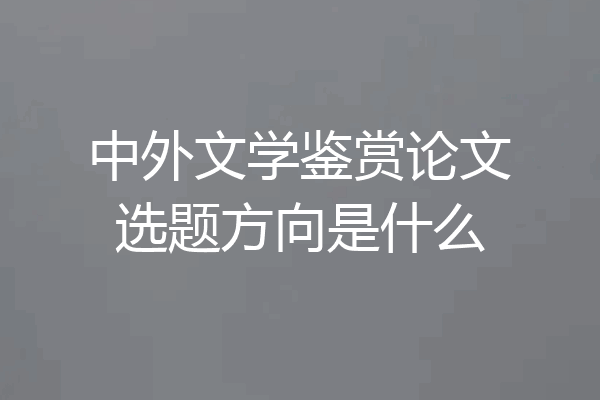 中外文学鉴赏论文选题方向是什么