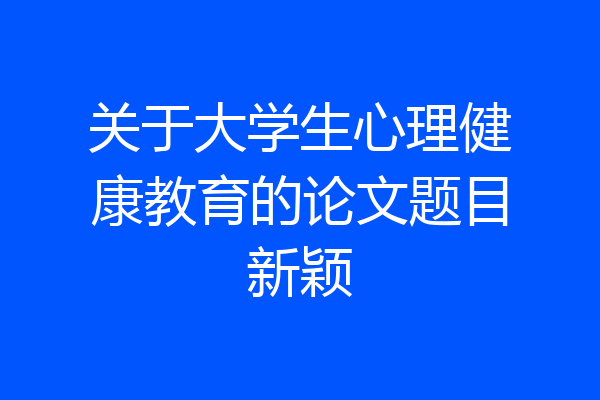 关于大学生心理健康教育的论文题目新颖