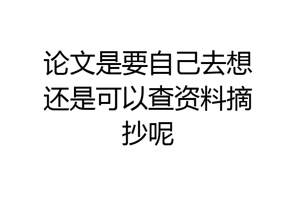论文是要自己去想还是可以查资料摘抄呢