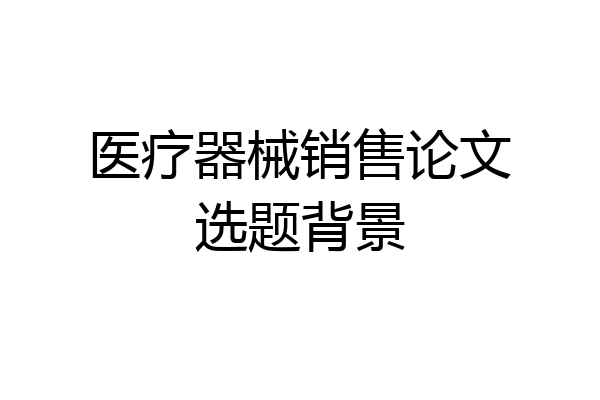 医疗器械销售论文选题背景