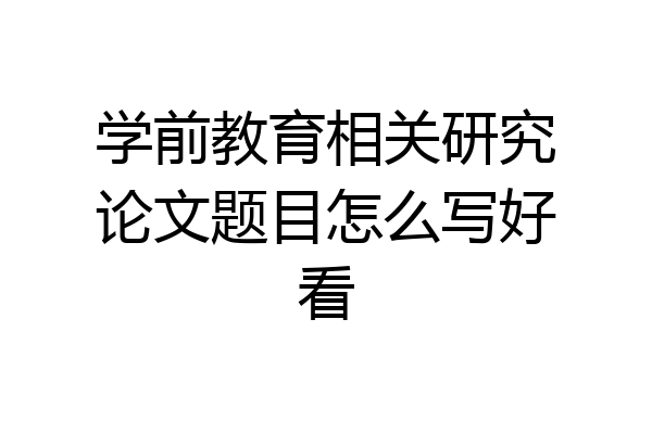 学前教育相关研究论文题目怎么写好看