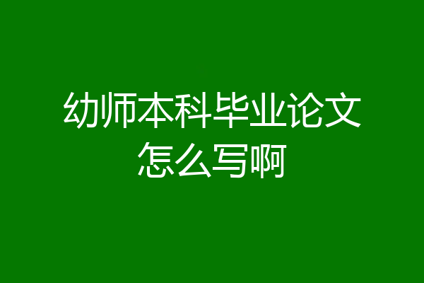 幼师本科毕业论文怎么写啊