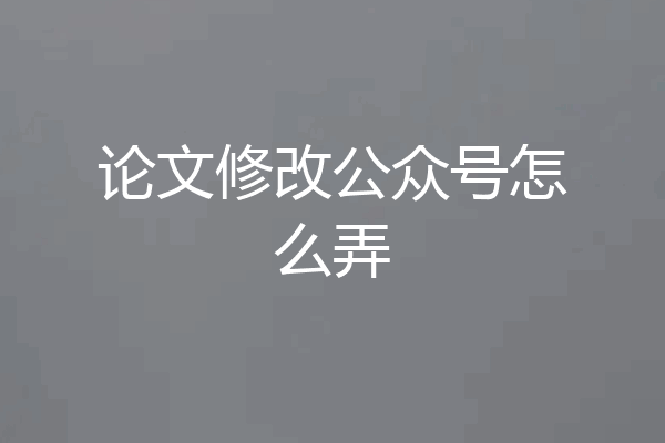 论文修改公众号怎么弄