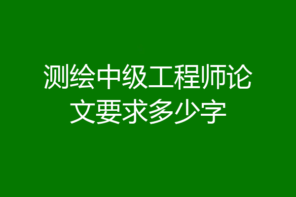 测绘中级工程师论文要求多少字