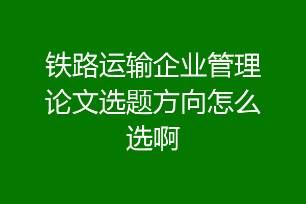 铁路运输企业管理论文选题方向怎么选啊