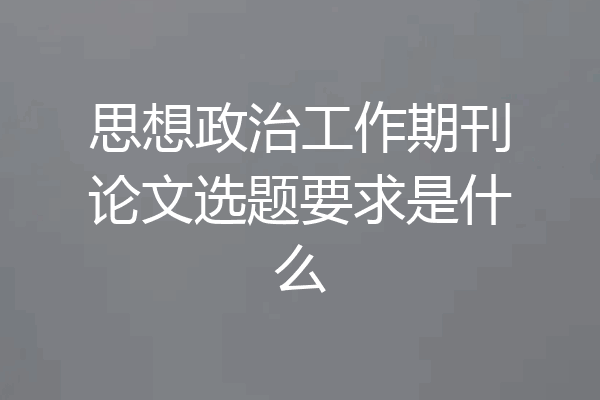思想政治工作期刊论文选题要求是什么
