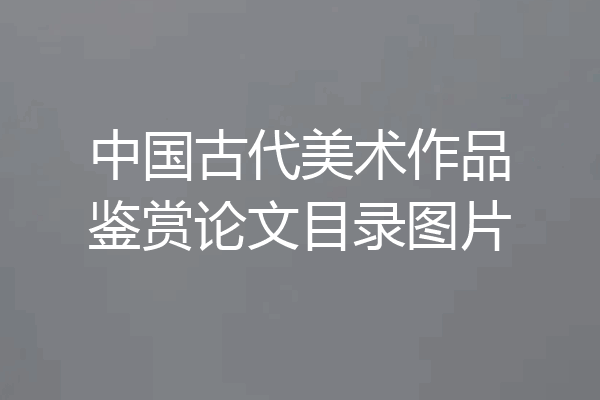中国古代美术作品鉴赏论文目录图片