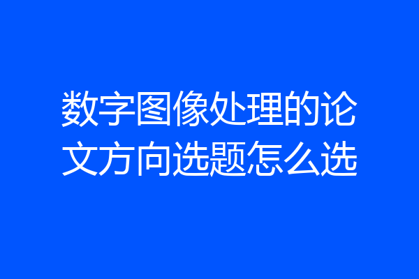数字图像处理的论文方向选题怎么选