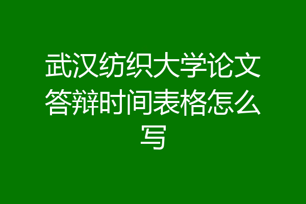 武汉纺织大学论文答辩时间表格怎么写