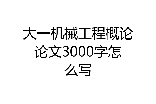 大一机械工程概论论文3000字怎么写