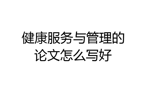 健康服务与管理的论文怎么写好