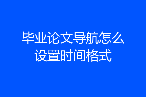 毕业论文导航怎么设置时间格式
