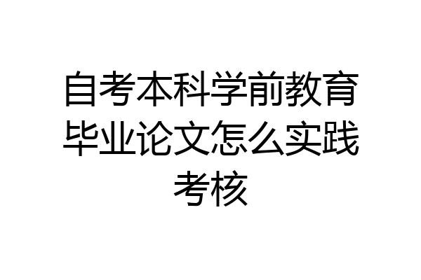 自考本科学前教育毕业论文怎么实践考核