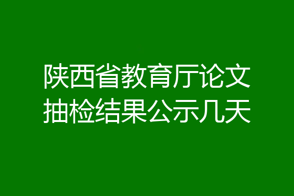 陕西省教育厅论文抽检结果公示几天