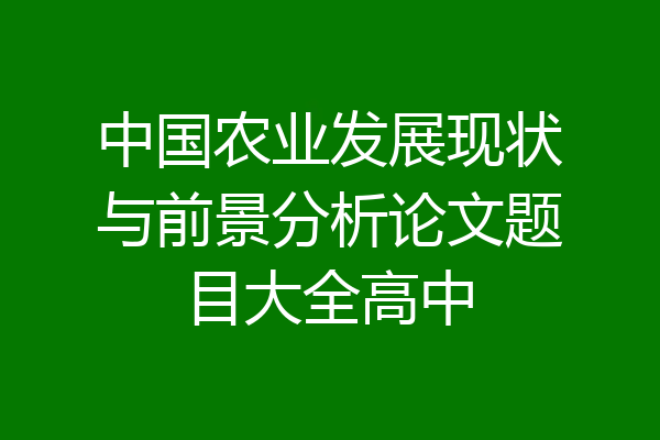 中国农业发展现状与前景分析论文题目大全高中