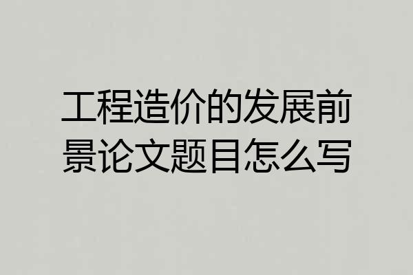 工程造价的发展前景论文题目怎么写