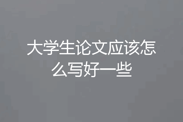 大学生论文应该怎么写好一些