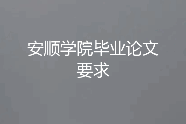 安顺学院毕业论文要求