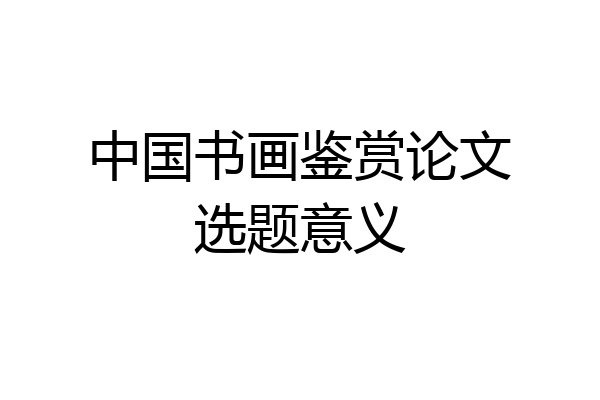 中国书画鉴赏论文选题意义