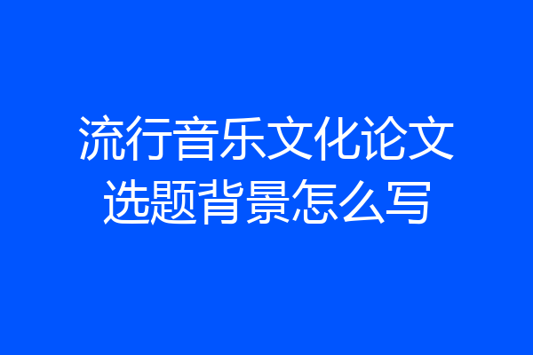 流行音乐文化论文选题背景怎么写