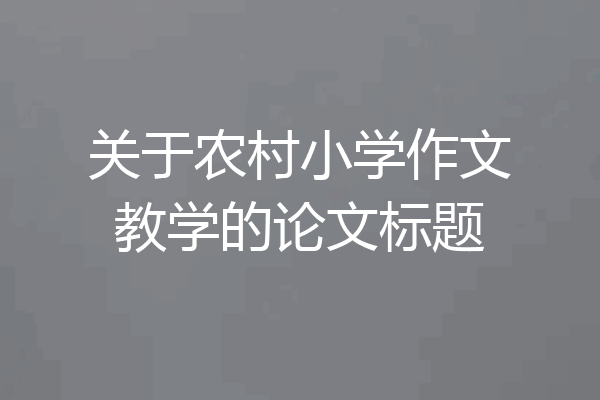 关于农村小学作文教学的论文标题