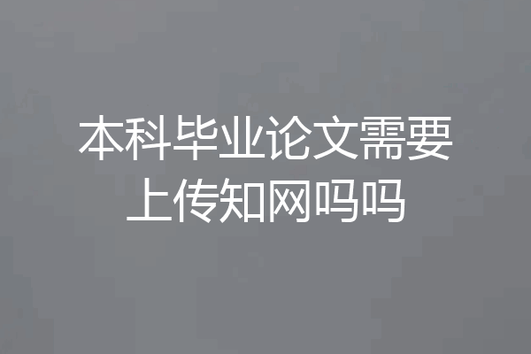 本科毕业论文需要上传知网吗吗