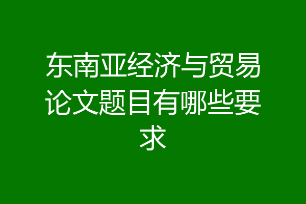 东南亚经济与贸易论文题目有哪些要求