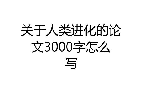 关于人类进化的论文3000字怎么写