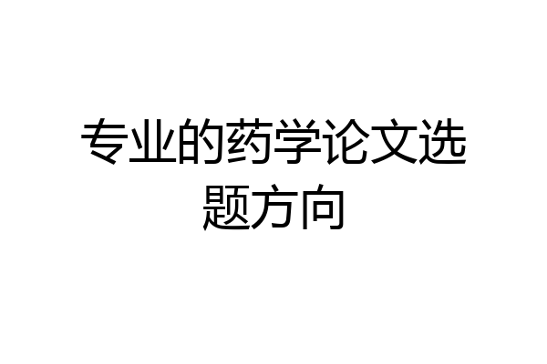 专业的药学论文选题方向