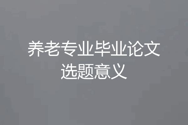 养老专业毕业论文选题意义