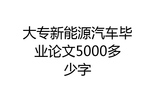 大专新能源汽车毕业论文5000多少字