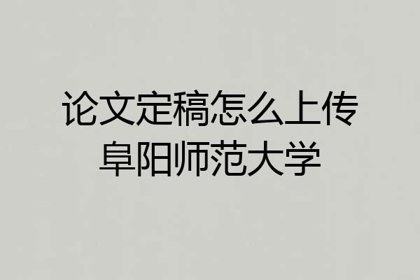 论文定稿怎么上传阜阳师范大学