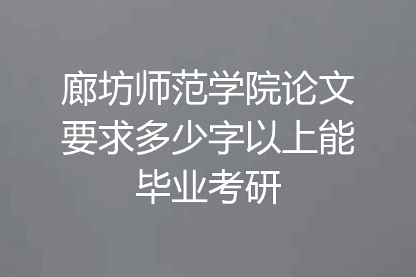 廊坊师范学院论文要求多少字以上能毕业考研