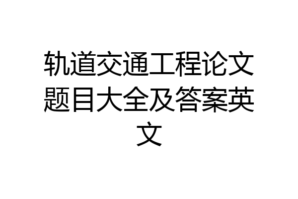 轨道交通工程论文题目大全及答案英文
