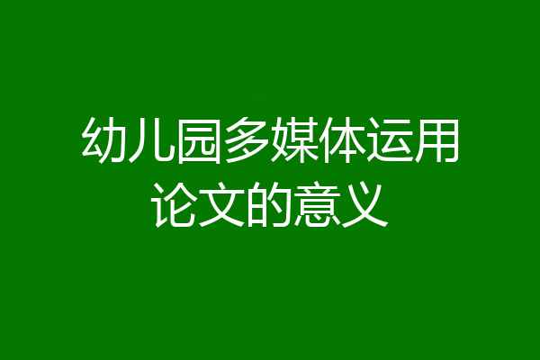 幼儿园多媒体运用论文的意义