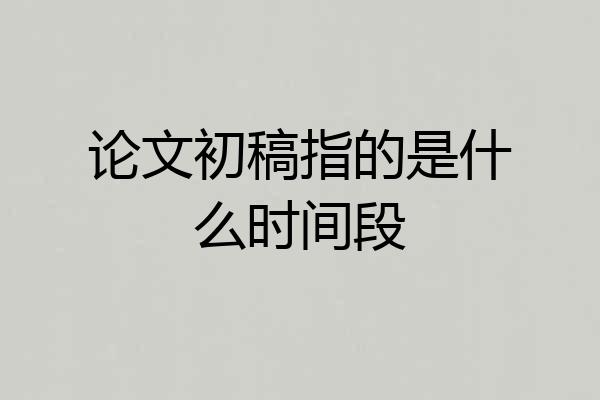 论文初稿指的是什么时间段
